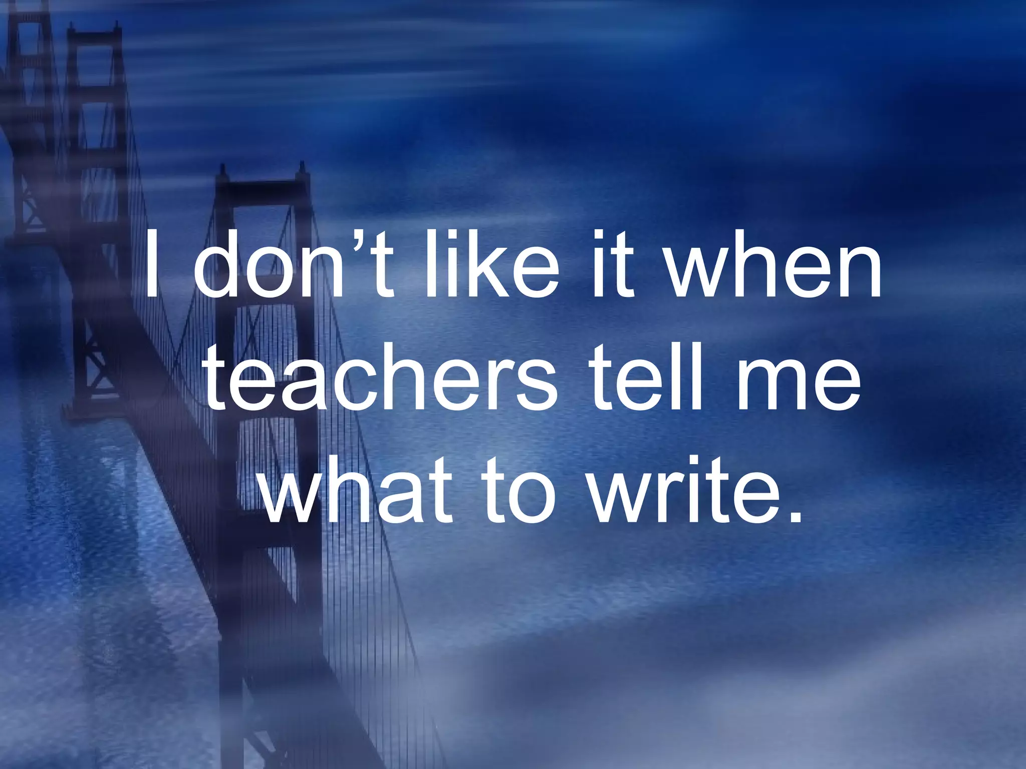 I don’t like it when
teachers tell me
what to write.
 