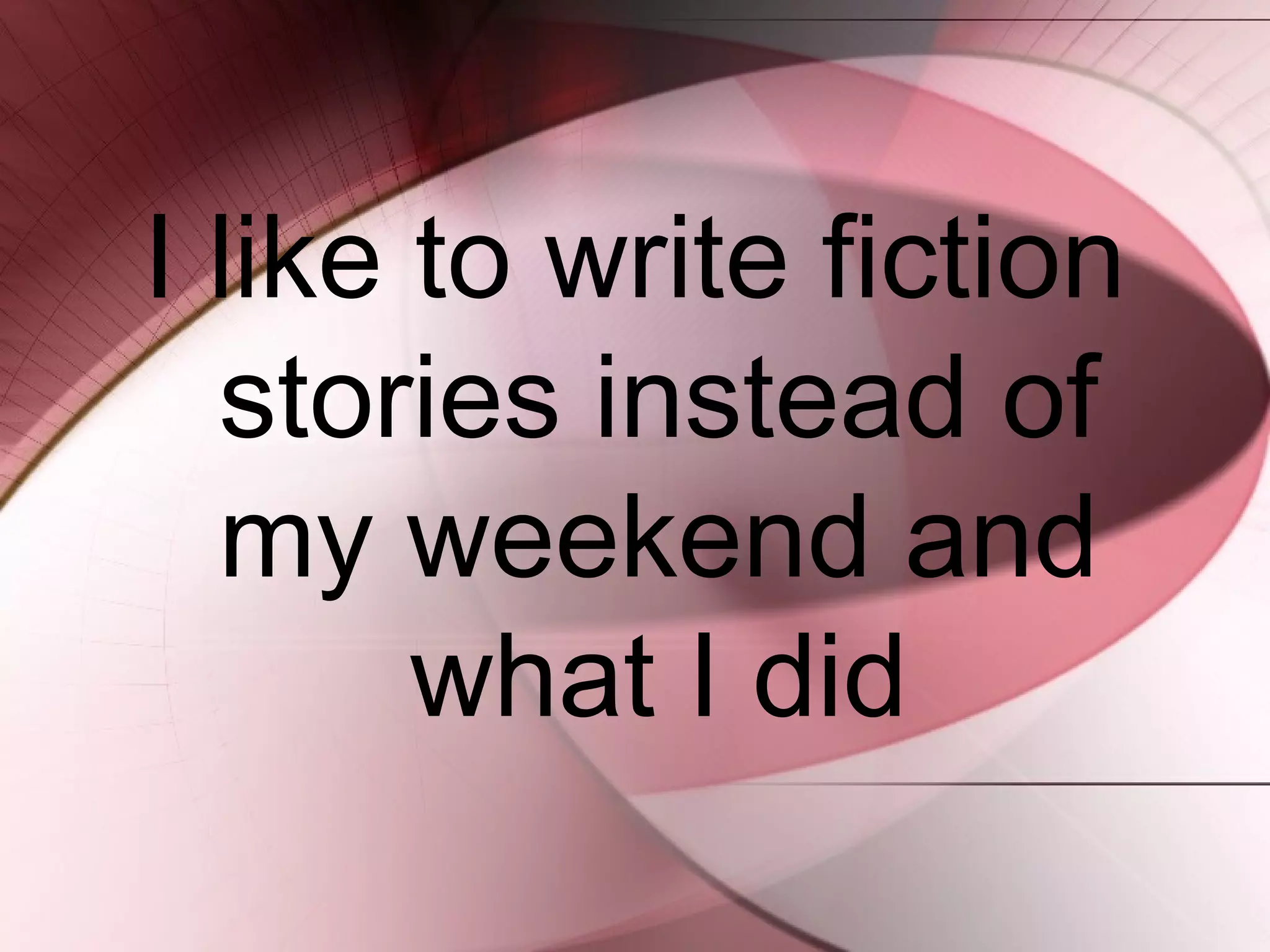 I like to write fiction
stories instead of
my weekend and
what I did
 