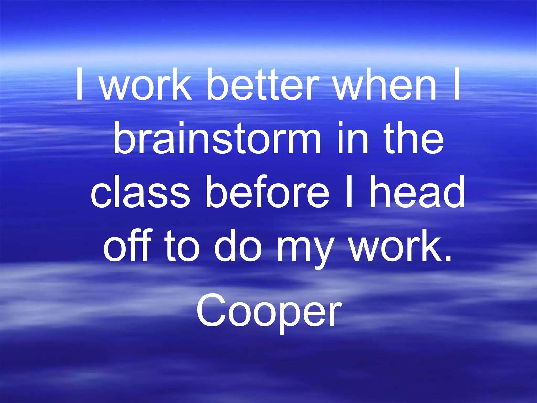 I work better when I
brainstorm in the
class before I head
off to do my work.
Cooper
 