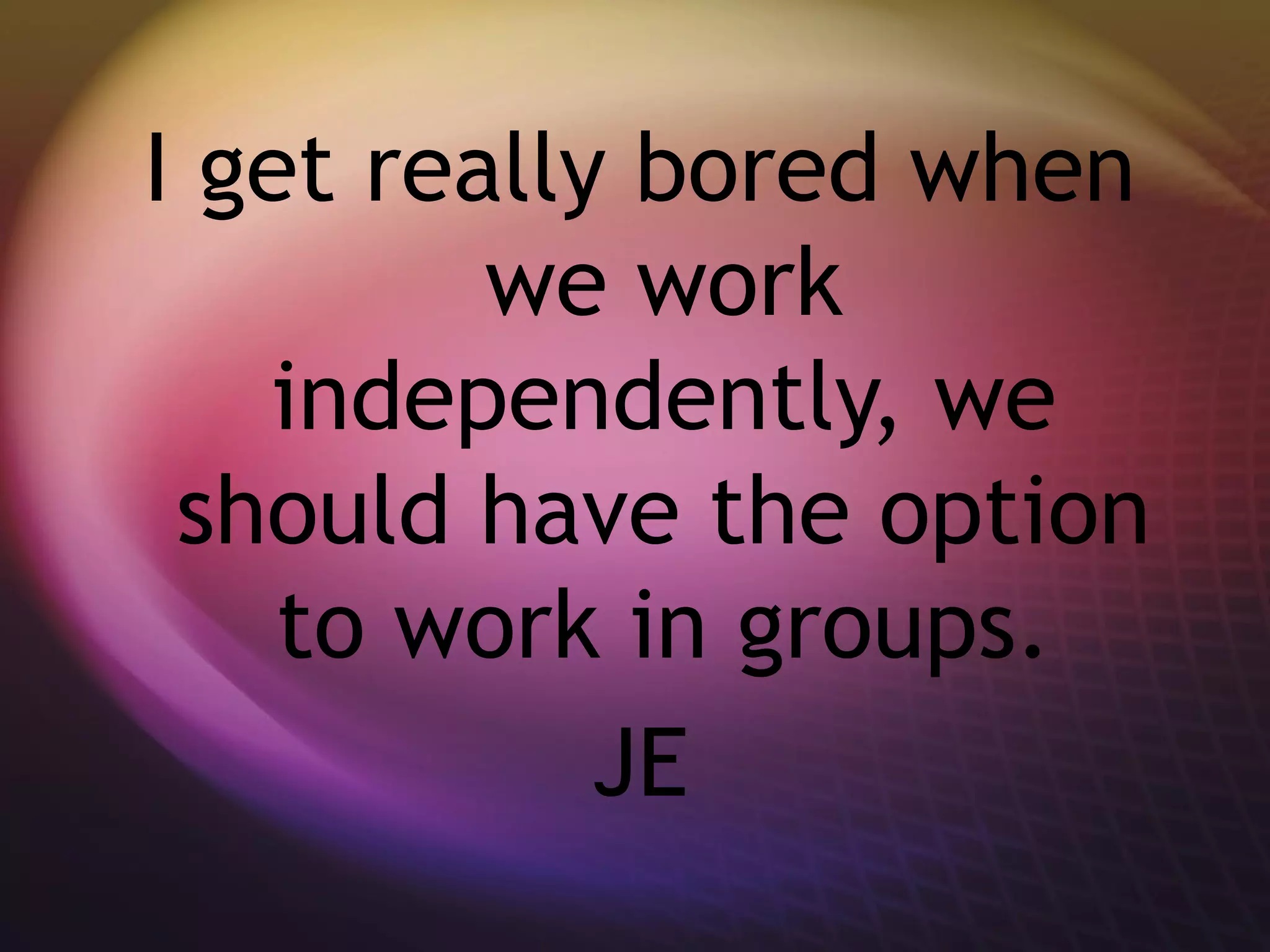 I get really bored when
we work
independently, we
should have the option
to work in groups.
JE
 