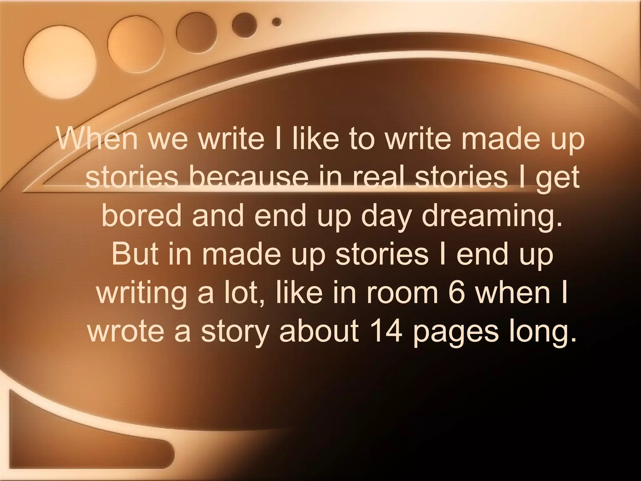 When we write I like to write made up
stories because in real stories I get
bored and end up day dreaming.
But in made up stories I end up
writing a lot, like in room 6 when I
wrote a story about 14 pages long.
 