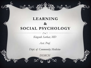 LEARNING
&
SOCIAL PSYCHOLOGY
Kingsuk Sarkar, MD
Asst. Prof.
Dept. of Community Medicine
DSMCH
 