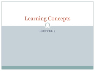 L E C T U R E 6
Learning Concepts
 