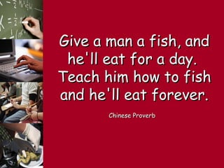 Give a man a fish, andGive a man a fish, and
he'll eat for a day.he'll eat for a day.
Teach him how to fishTeach him how to fish
and he'll eat forever.and he'll eat forever.
Chinese ProverbChinese Proverb
 