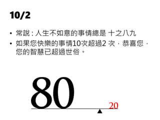 10/2
• 常說 : 人生不如意的事情總是 十之八九
• 如果您快樂的事情10次超過2 次，恭喜您，
您的智慧已超過世俗。
 