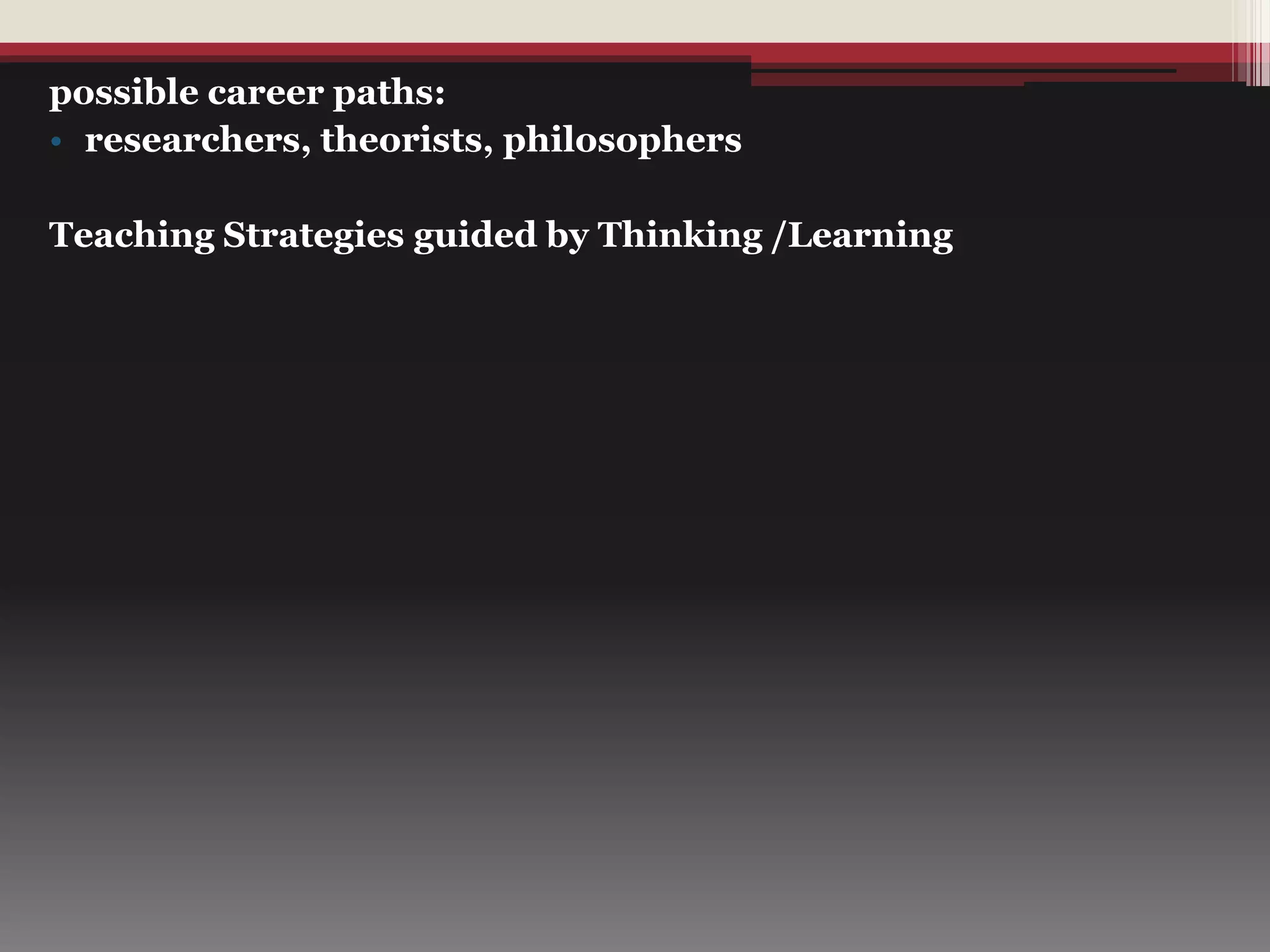 possible career paths:
• researchers, theorists, philosophers
Teaching Strategies guided by Thinking /Learning
 