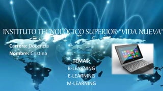 INSTITUTO TECNOLÓGICO SUPERIOR “VIDA NUEVA”
Carrera: Docencia
Nombre: Cristina
TEMAS:
B-LEARNING
E-LEARNING
M-LEARNING
 