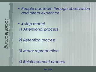 Sociallearning
• People can learn through observation
and direct experince.
• 4 step model
1) Attentional process
2) Retention process
3) Motor reproduction
4) Reinforcement process
Prof. SVK
 