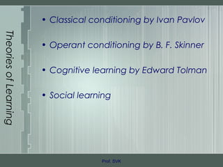 TheoriesofLearning
• Classical conditioning by Ivan Pavlov
• Operant conditioning by B. F. Skinner
• Cognitive learning by Edward Tolman
• Social learning
Prof. SVK
 