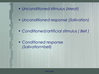 • Unconditioned stimulus (Meat)
• Unconditioned response (Salivation)
• Conditioned/artificial stimulus ( Bell )
• Conditioned response
(Salivation=bell)
Prof. SVK
 