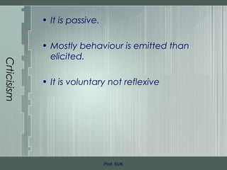 Crticisism
• It is passive.
• Mostly behaviour is emitted than
elicited.
• It is voluntary not reflexive
Prof. SVK
 