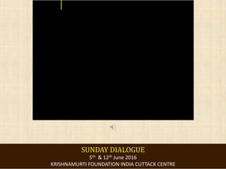 SUNDAY DIALOGUE
5th & 12th June 2016
KRISHNAMURTI FOUNDATION INDIA CUTTACK CENTRE
 