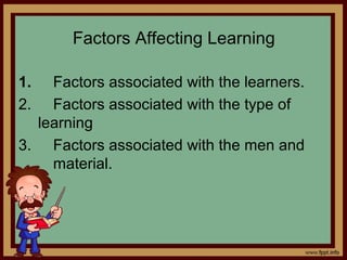 Factors Affecting Learning
1. Factors associated with the learners.
2. Factors associated with the type of
learning
3. Factors associated with the men and
material.
 
