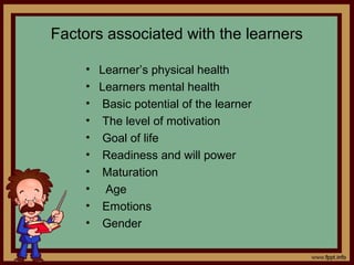 Factors associated with the learners
• Learner’s physical health
• Learners mental health
• Basic potential of the learner
• The level of motivation
• Goal of life
• Readiness and will power
• Maturation
• Age
• Emotions
• Gender
 