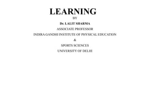 LEARNING
BY
Dr. LALIT SHARMA
ASSOCIATE PROFESSOR
INDIRA GANDHI INSTITUTE OF PHYSICAL EDUCATION
&
SPORTS SCIENCES
UNIVERSITY OF DELHI
 