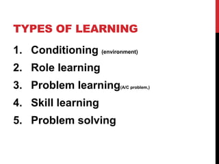 TYPES OF LEARNING
1. Conditioning (environment)
2. Role learning
3. Problem learning(A/C problem,)
4. Skill learning
5. Problem solving
 