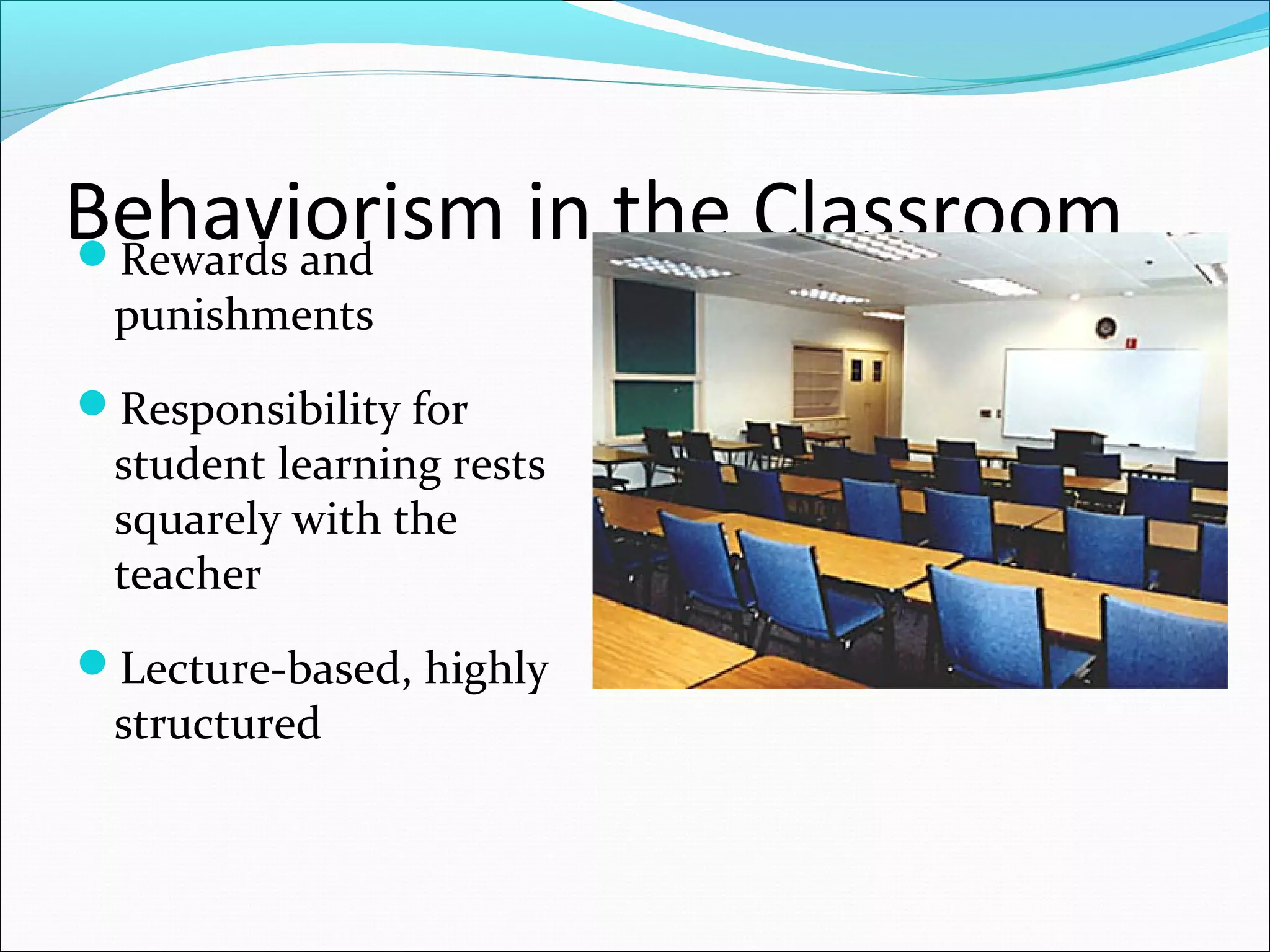 Behaviorism in the ClassroomRewards and
punishments
Responsibility for
student learning rests
squarely with the
teacher
Lecture-based, highly
structured
 