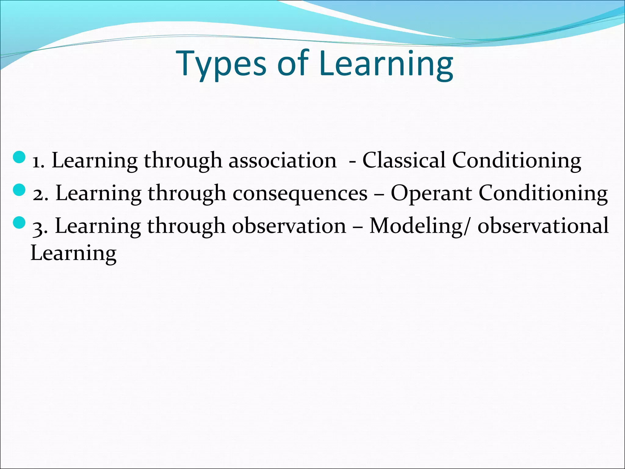 Types of Learning
1. Learning through association - Classical Conditioning
2. Learning through consequences – Operant Conditioning
3. Learning through observation – Modeling/ observational
Learning
 
