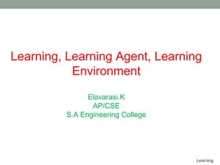 Learning
Learning, Learning Agent, Learning
Environment
Elavarasi.K
AP/CSE
S.A Engineering College
 