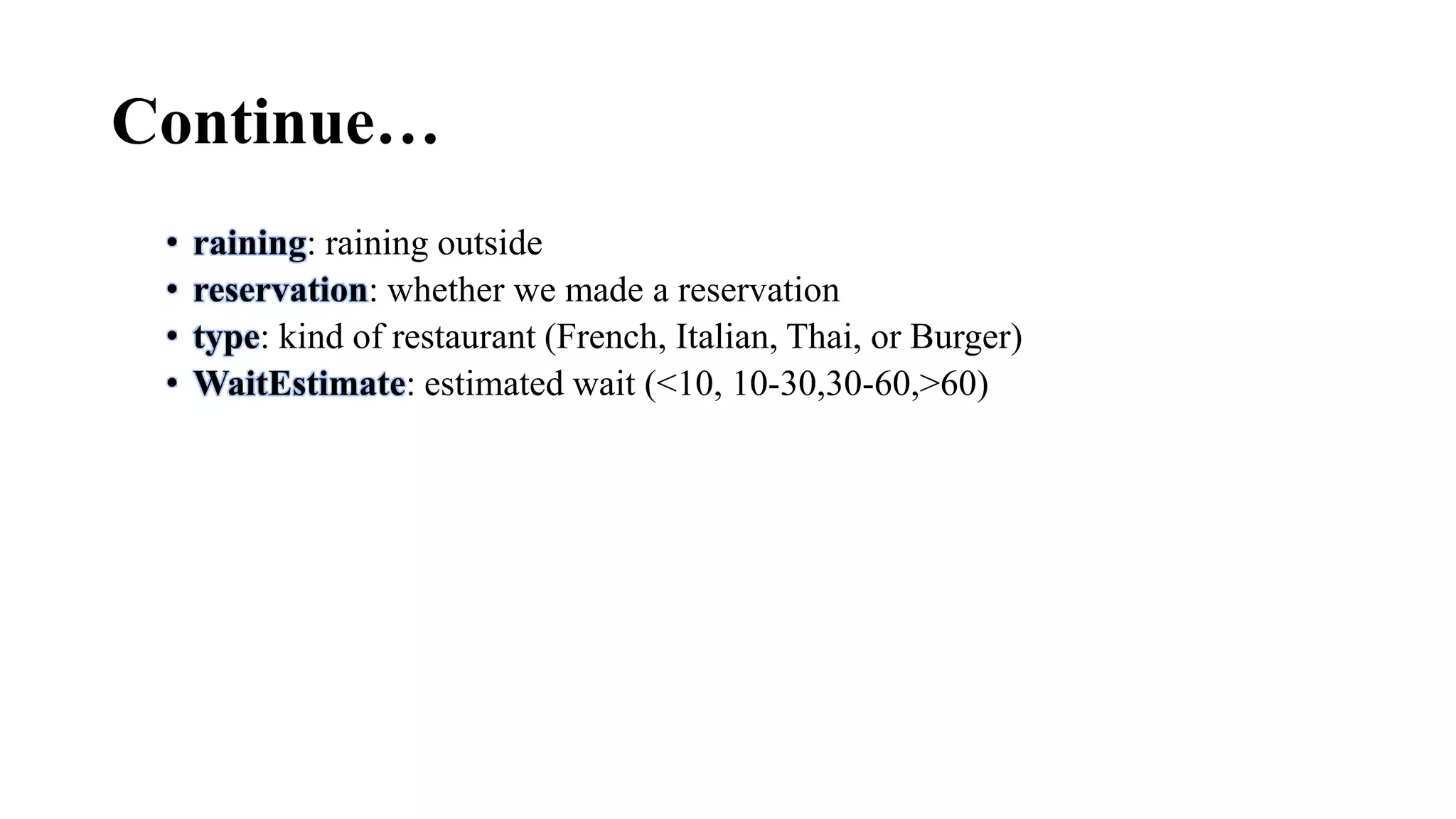 Continue…
• raining: raining outside
• reservation: whether we made a reservation
• type: kind of restaurant (French, Italian, Thai, or Burger)
• WaitEstimate: estimated wait (<10, 10-30,30-60,>60)
 
