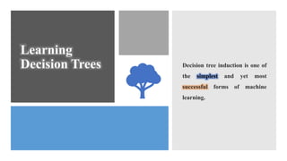 Learning
Decision Trees Decision tree induction is one of
the simplest and yet most
successful forms of machine
learning.
 