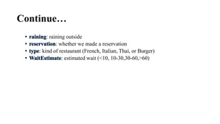 Continue…
• raining: raining outside
• reservation: whether we made a reservation
• type: kind of restaurant (French, Italian, Thai, or Burger)
• WaitEstimate: estimated wait (<10, 10-30,30-60,>60)
 