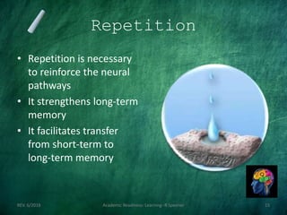 Repetition
• Repetition is necessary
to reinforce the neural
pathways
• It strengthens long-term
memory
• It facilitates transfer
from short-term to
long-term memory
REV. 6/2018 Academic Readiness- Learning--R Speener 15
 