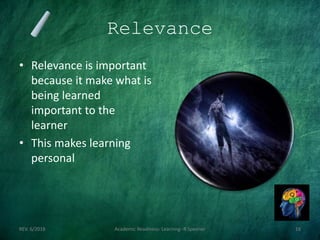 Relevance
• Relevance is important
because it make what is
being learned
important to the
learner
• This makes learning
personal
REV. 6/2018 Academic Readiness- Learning--R Speener 16
 