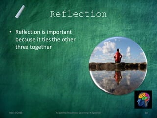 Reflection
• Reflection is important
because it ties the other
three together
REV. 6/2018 Academic Readiness- Learning--R Speener 18
 