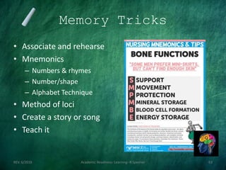 Memory Tricks
• Associate and rehearse
• Mnemonics
– Numbers & rhymes
– Number/shape
– Alphabet Technique
• Method of loci
• Create a story or song
• Teach it
REV. 6/2018 Academic Readiness- Learning--R Speener 63
 