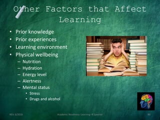 Other Factors that Affect
Learning
• Prior knowledge
• Prior experiences
• Learning environment
• Physical wellbeing
– Nutrition
– Hydration
– Energy level
– Alertness
– Mental status
• Stress
• Drugs and alcohol
REV. 6/2018 Academic Readiness- Learning--R Speener 80
 
