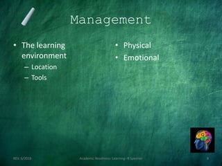 Management
• The learning
environment
– Location
– Tools
• Physical
• Emotional
REV. 6/2018 Academic Readiness- Learning--R Speener 8
 