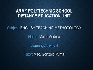ARMY POLYTECHNIC SCHOOL
DISTANCE EDUCATION UNIT
Subject: ENGLISH TEACHING METHODOLOGY
Name: Males Andrea
Learning Activity 4
Tutor: Msc. Gonzalo Puma
 