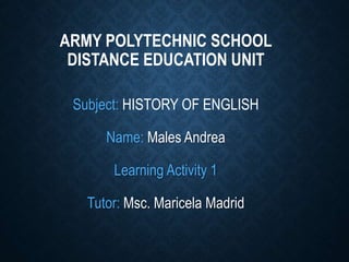 ARMY POLYTECHNIC SCHOOL
DISTANCE EDUCATION UNIT
Subject: HISTORY OF ENGLISH
Name: Males Andrea
Learning Activity 1
Tutor: Msc. Maricela Madrid
 
