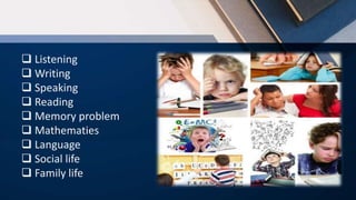  Listening
 Writing
 Speaking
 Reading
 Memory problem
 Mathematies
 Language
 Social life
 Family life
 