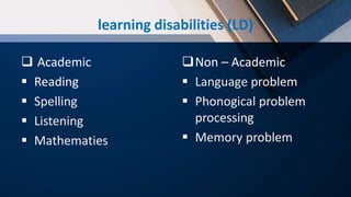 learning disabilities (LD)
 Academic
 Reading
 Spelling
 Listening
 Mathematies
Non – Academic
 Language problem
 Phonogical problem
processing
 Memory problem
 