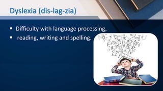 Dyslexia (dis-lag-zia)
 Difficulty with language processing,
 reading, writing and spelling.
 