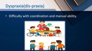 Dyspraxia(dis-praxia)
• Difficulty with coordination and manual ability.
 