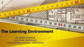The Learning Environment
MS. PREETI BHASKAR
ASSISTANT PROFESSOR
ICFAI BUSINESS SCHOOL , DEHRADUN
 