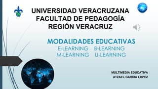MODALIDADES EDUCATIVAS
E-LEARNING B-LEARNING
M-LEARNING U-LEARNING
MULTIMEDIA EDUCATIVA
ATZAEL GARCIA LOPEZ
UNIVERSIDAD VERACRUZANA
FACULTAD DE PEDAGOGÍA
REGIÓN VERACRUZ
 