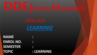 DDEJAMMU UNIVERSITY
2018-2019
LEARNING
NAME :
ENROL NO. :
SEMESTER :
TOPIC : LEARNING
 