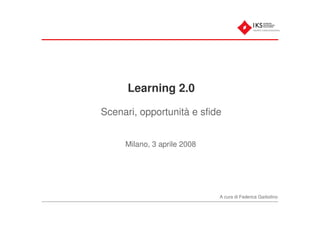 Learning 2.0

Scenari, opportunità e sfide


     Milano, 3 aprile 2008




                             A cura di Federica Garbolino
 