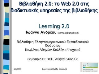 Βιβλιοθήκη 2.0: το Web 2.0 στις διαδικτυακές υπηρεσίες της βιβλιοθήκης   Learning 2.0 ,[object Object],[object Object],[object Object],[object Object],3/6/2008 Ερευνητική Ομάδα GreekLIS 