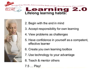 Lifelong learning habits: Begin with the end in mind Accept responsibility for own learning View problems as challenges Have confidence in yourself as a competent, effective learner Create you own learning toolbox Use technology to your advantage Teach & mentor others 7.5 … Play! 
