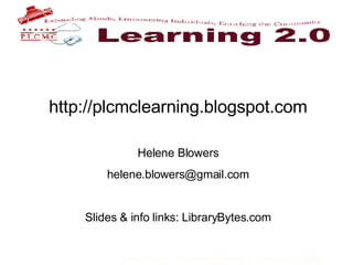 http://plcmclearning.blogspot.com Helene Blowers [email_address] Slides & info links: LibraryBytes.com 