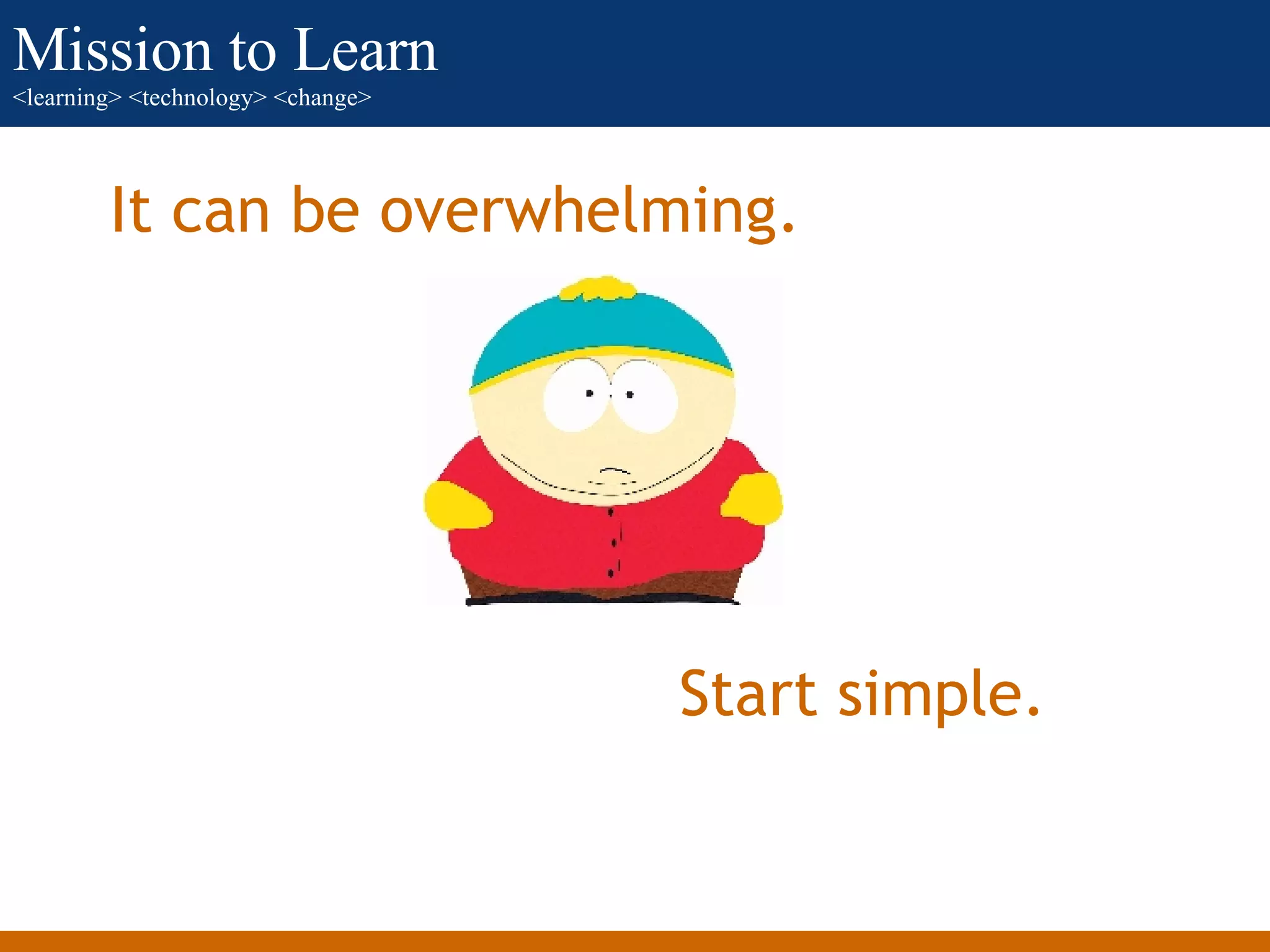 It can be overwhelming. Start simple. 