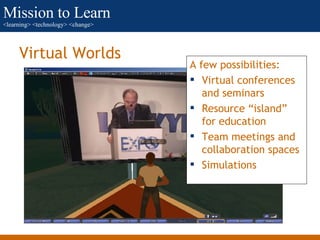 Virtual Worlds <ul><li>A few possibilities: </li></ul><ul><li>Virtual conferences and seminars </li></ul><ul><li>Resource ...