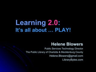 Learning  2.0 :   It’s all about … PLAY! Helene Blowers Public Services Technology Director The Public Library of Charlotte & Mecklenburg County [email_address] LibraryBytes.com 