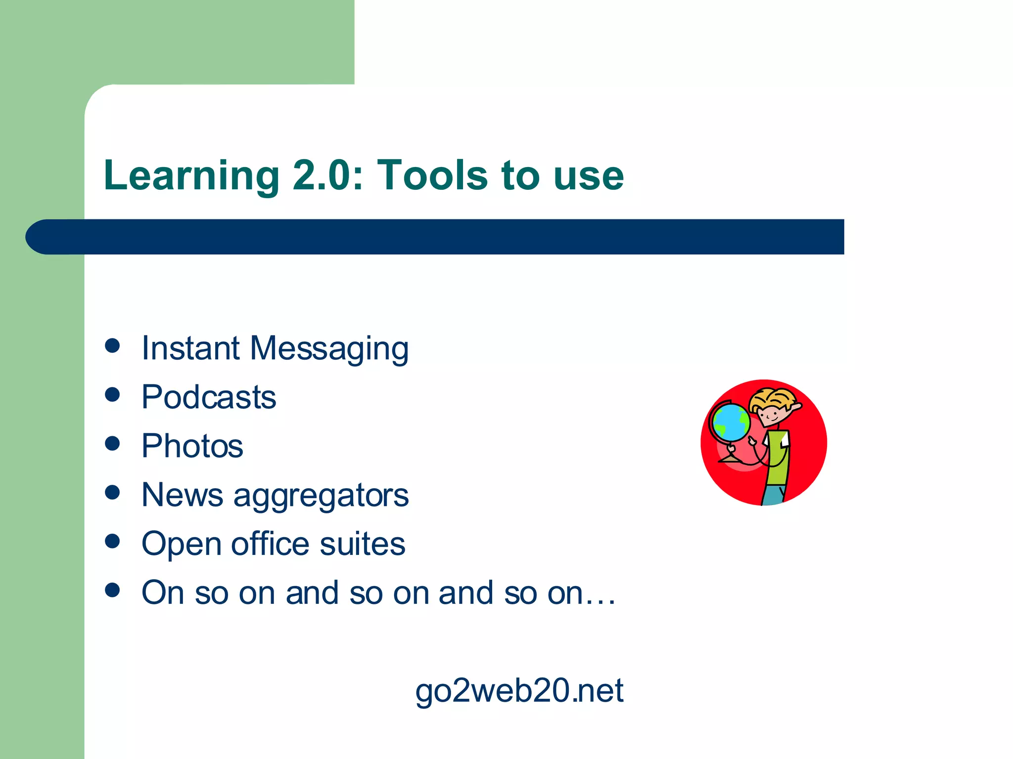 Learning 2.0: Tools to use Instant Messaging Podcasts Photos News aggregators Open office suites On so on and so on and so on… go2web20.net 