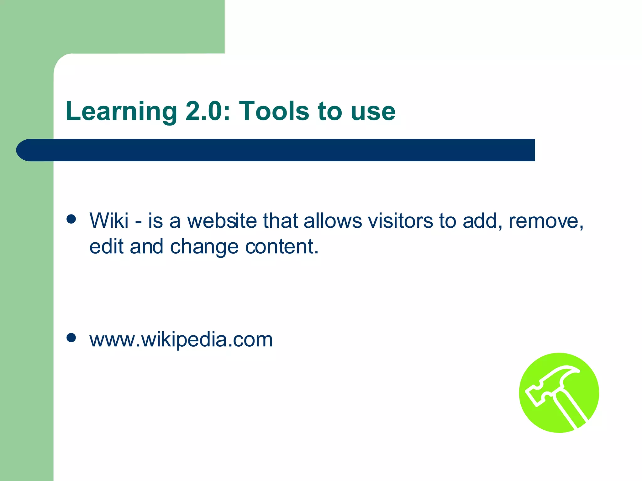 Learning 2.0: Tools to use Wiki - is a website that allows visitors to add, remove, edit and change content.  www.wikipedia.com 
